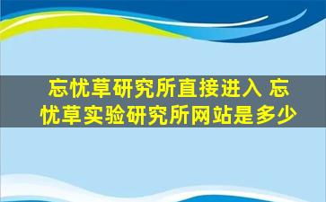 忘忧草研究所直接进入 忘忧草实验研究所网站是多少